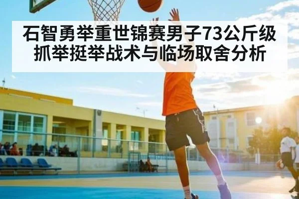 石智勇举重世锦赛男子73公斤级抓举挺举战术与临场取舍分析