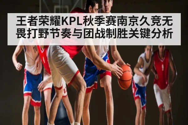 王者荣耀KPL秋季赛南京久竞无畏打野节奏与团战制胜关键分析