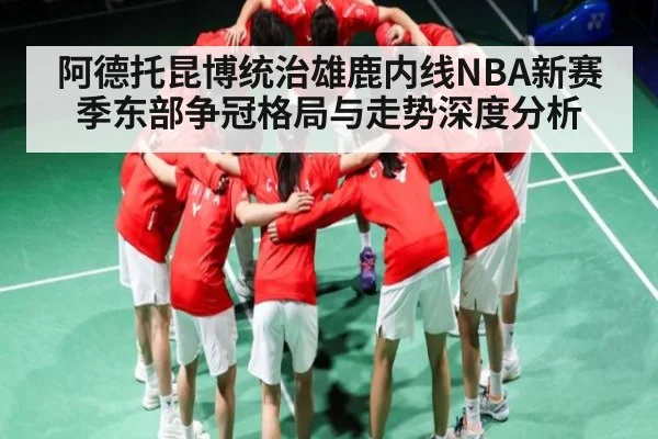 阿德托昆博统治雄鹿内线NBA新赛季东部争冠格局与走势深度分析
