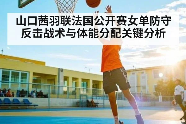 山口茜羽联法国公开赛女单防守反击战术与体能分配关键分析