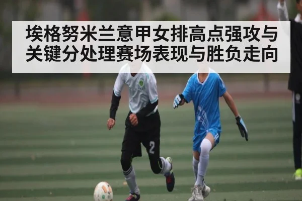 埃格努米兰意甲女排高点强攻与关键分处理赛场表现与胜负走向