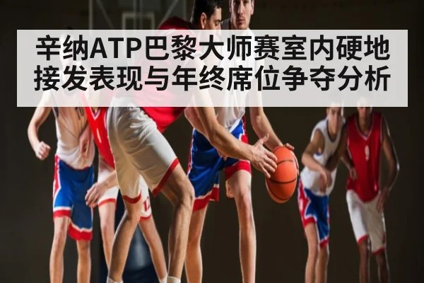 辛纳ATP巴黎大师赛室内硬地接发表现与年终席位争夺分析