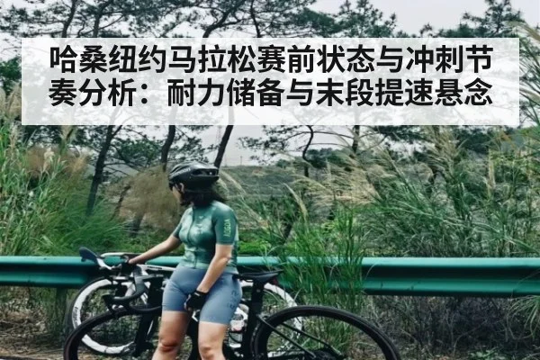 哈桑纽约马拉松赛前状态与冲刺节奏分析：耐力储备与末段提速悬念