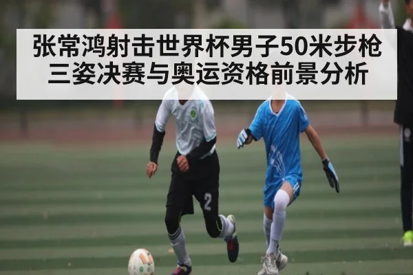 张常鸿射击世界杯男子50米步枪三姿决赛与奥运资格前景分析
